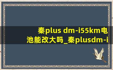 秦plus dm-i55km电池能改大吗_秦plusdm-i55电池能改120容量吗